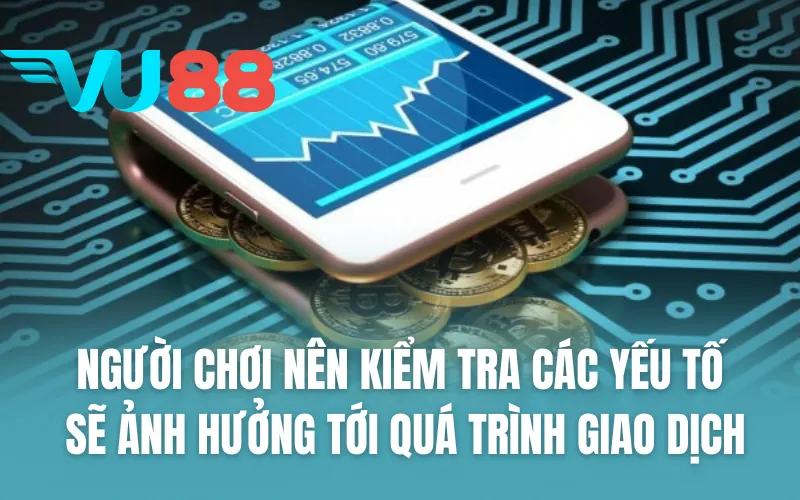 Người chơi nên kiểm tra các yếu tố sẽ ảnh hưởng tới quá trình giao dịch
